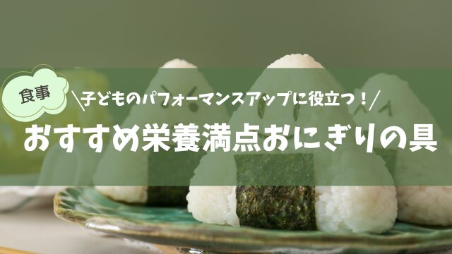 子どものパフォーマンスアップに役立つ！おすすめ栄養満点おにぎりの具